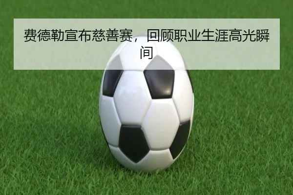 费德勒宣布慈善赛，回顾职业生涯高光瞬间
